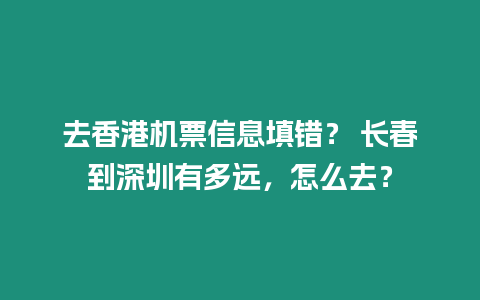 去香港機票信息填錯？ 長春到深圳有多遠，怎么去？