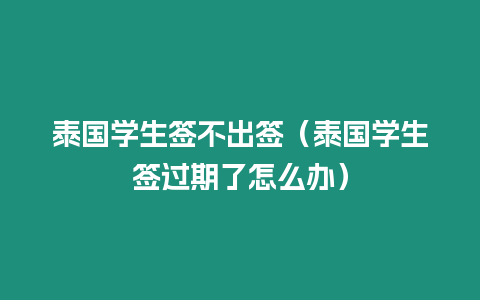 泰國學生簽不出簽（泰國學生簽過期了怎么辦）