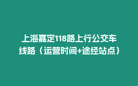 上海嘉定118路上行公交車線路（運營時間+途經站點）