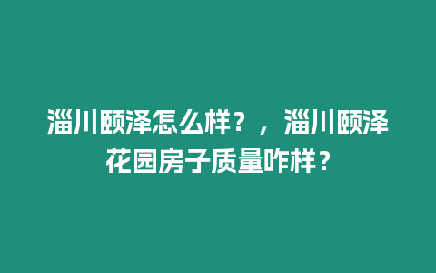 淄川頤澤怎么樣？，淄川頤澤花園房子質量咋樣？