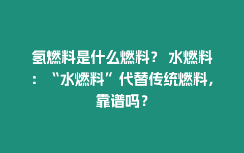 氫燃料是什么燃料？ 水燃料：“水燃料”代替?zhèn)鹘y(tǒng)燃料，靠譜嗎？