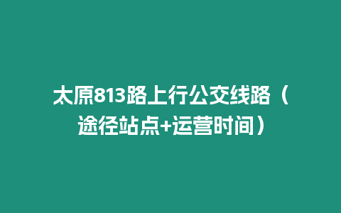 太原813路上行公交線路（途徑站點+運營時間）