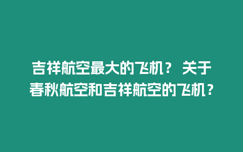 吉祥航空最大的飛機(jī)？ 關(guān)于春秋航空和吉祥航空的飛機(jī)？