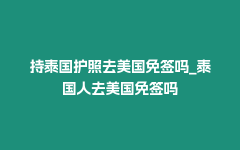 持泰國護照去美國免簽嗎_泰國人去美國免簽嗎