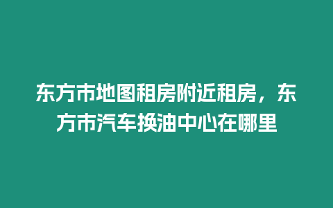 東方市地圖租房附近租房，東方市汽車換油中心在哪里