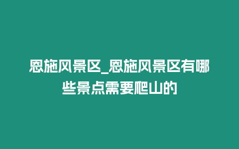 恩施風景區_恩施風景區有哪些景點需要爬山的