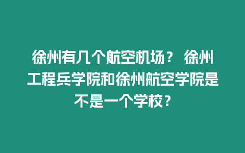 徐州有幾個航空機(jī)場？ 徐州工程兵學(xué)院和徐州航空學(xué)院是不是一個學(xué)校？