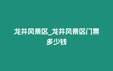 龍井風景區_龍井風景區門票多少錢