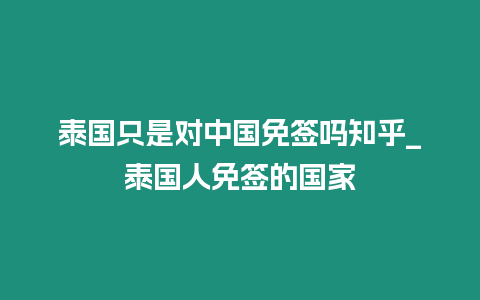 泰國只是對中國免簽嗎知乎_泰國人免簽的國家