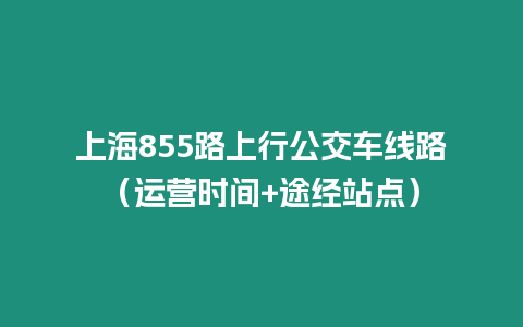 上海855路上行公交車線路（運營時間+途經(jīng)站點）