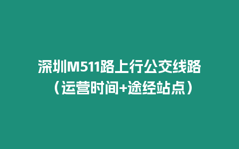 深圳M511路上行公交線(xiàn)路（運(yùn)營(yíng)時(shí)間+途經(jīng)站點(diǎn)）