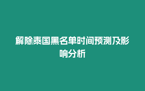 解除泰國(guó)黑名單時(shí)間預(yù)測(cè)及影響分析