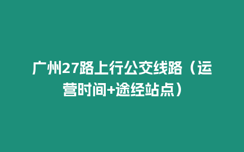 廣州27路上行公交線路（運營時間+途經站點）