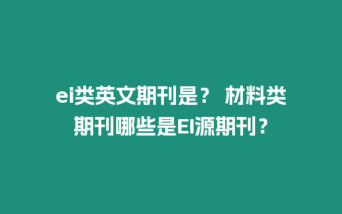 ei類英文期刊是？ 材料類期刊哪些是EI源期刊？