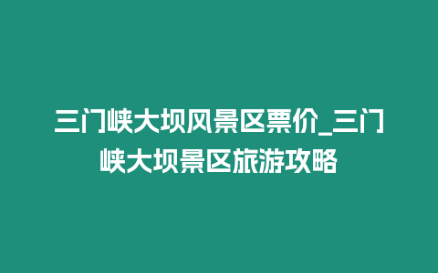 三門峽大壩風景區票價_三門峽大壩景區旅游攻略