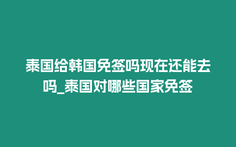 泰國給韓國免簽嗎現在還能去嗎_泰國對哪些國家免簽