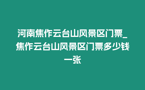 河南焦作云臺(tái)山風(fēng)景區(qū)門(mén)票_焦作云臺(tái)山風(fēng)景區(qū)門(mén)票多少錢(qián)一張