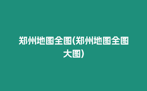 鄭州地圖全圖(鄭州地圖全圖大圖)