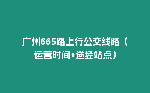 廣州665路上行公交線路（運營時間+途經站點）