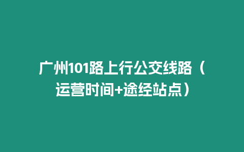 廣州101路上行公交線(xiàn)路（運(yùn)營(yíng)時(shí)間+途經(jīng)站點(diǎn)）