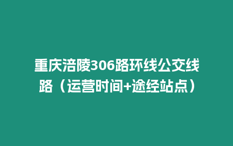 重慶涪陵306路環(huán)線公交線路（運(yùn)營(yíng)時(shí)間+途經(jīng)站點(diǎn)）