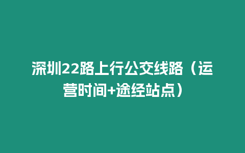 深圳22路上行公交線路（運(yùn)營時間+途經(jīng)站點(diǎn)）