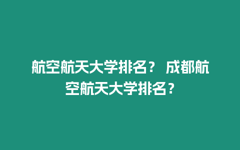 航空航天大學(xué)排名？ 成都航空航天大學(xué)排名？