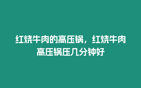 紅燒牛肉的高壓鍋，紅燒牛肉高壓鍋壓幾分鐘好