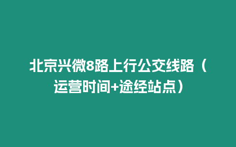 北京興微8路上行公交線路（運營時間+途經站點）