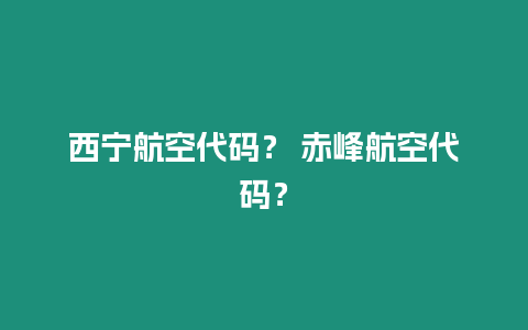 西寧航空代碼？ 赤峰航空代碼？