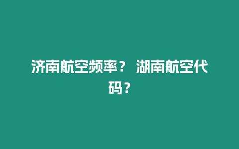 濟南航空頻率？ 湖南航空代碼？