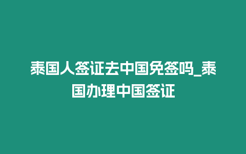 泰國人簽證去中國免簽嗎_泰國辦理中國簽證