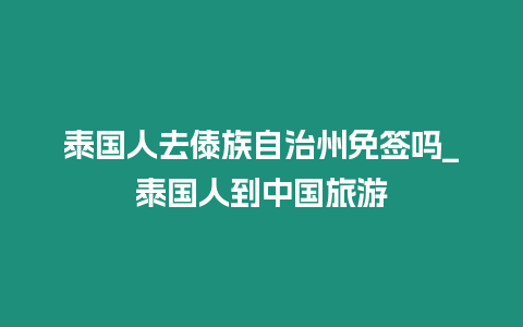 泰國人去傣族自治州免簽嗎_泰國人到中國旅游