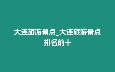 大連旅游景點(diǎn)_大連旅游景點(diǎn)排名前十