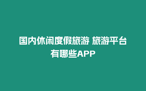 國內休閑度假旅游 旅游平臺有哪些APP