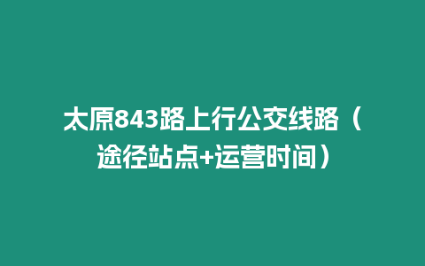 太原843路上行公交線路（途徑站點(diǎn)+運(yùn)營(yíng)時(shí)間）