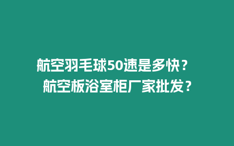 航空羽毛球50速是多快？ 航空板浴室柜廠家批發(fā)？