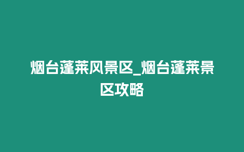 煙臺蓬萊風景區_煙臺蓬萊景區攻略