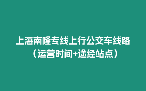 上海南隆專線上行公交車線路（運營時間+途經(jīng)站點）