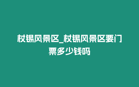 杖錫風景區_杖錫風景區要門票多少錢嗎