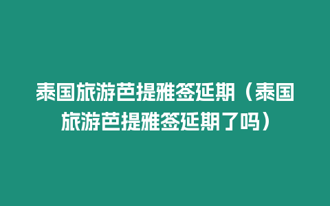 泰國(guó)旅游芭提雅簽延期（泰國(guó)旅游芭提雅簽延期了嗎）