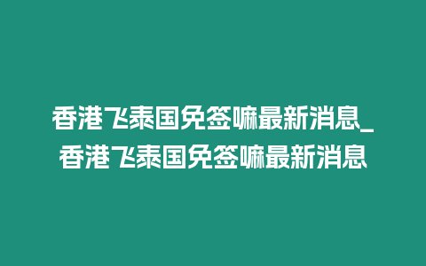 香港飛泰國免簽嘛最新消息_香港飛泰國免簽嘛最新消息