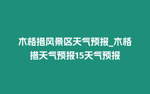 木格措風(fēng)景區(qū)天氣預(yù)報(bào)_木格措天氣預(yù)報(bào)15天氣預(yù)報(bào)