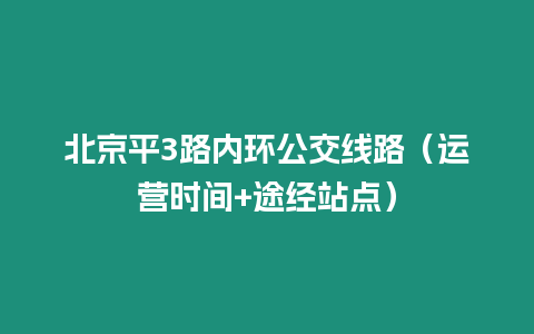 北京平3路內環公交線路（運營時間+途經站點）