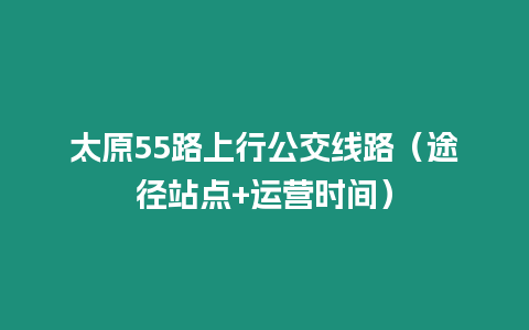 太原55路上行公交線路（途徑站點+運營時間）