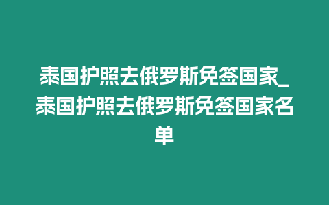 泰國護照去俄羅斯免簽國家_泰國護照去俄羅斯免簽國家名單