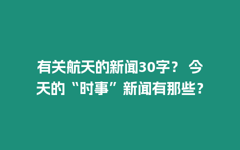 有關航天的新聞30字？ 今天的“時事”新聞有那些？