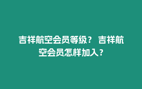 吉祥航空會員等級？ 吉祥航空會員怎樣加入？