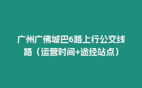 廣州廣佛城巴6路上行公交線路（運(yùn)營時間+途經(jīng)站點(diǎn)）