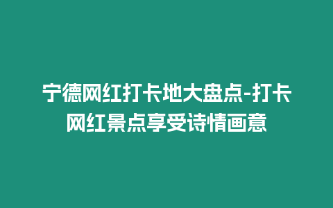 寧德網紅打卡地大盤點-打卡網紅景點享受詩情畫意